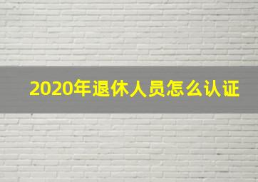 2020年退休人员怎么认证