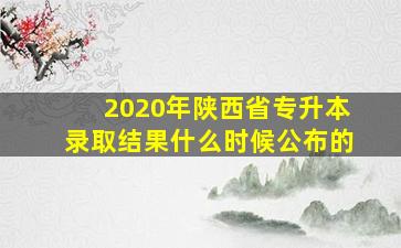 2020年陕西省专升本录取结果什么时候公布的