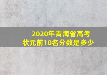 2020年青海省高考状元前10名分数是多少