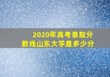 2020年高考录取分数线山东大学是多少分