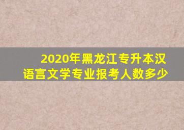 2020年黑龙江专升本汉语言文学专业报考人数多少