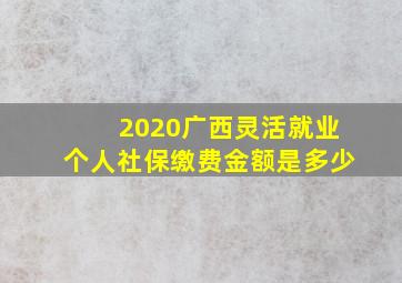 2020广西灵活就业个人社保缴费金额是多少