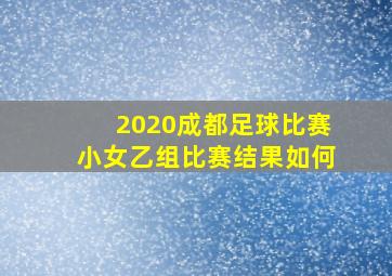 2020成都足球比赛小女乙组比赛结果如何