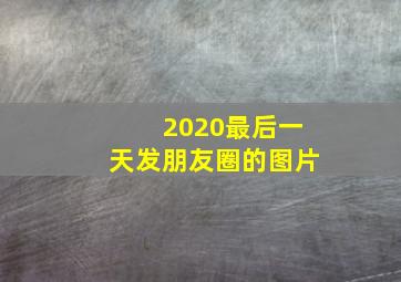 2020最后一天发朋友圈的图片