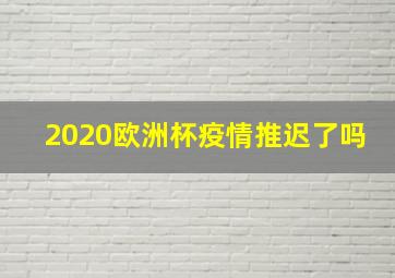 2020欧洲杯疫情推迟了吗