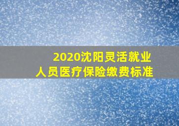 2020沈阳灵活就业人员医疗保险缴费标准