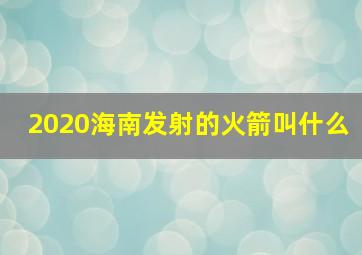 2020海南发射的火箭叫什么