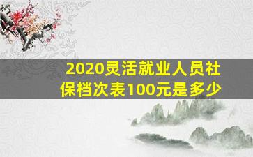 2020灵活就业人员社保档次表100元是多少