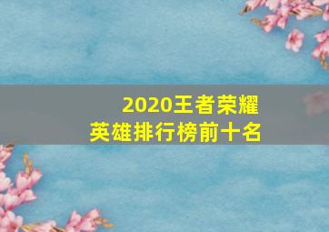 2020王者荣耀英雄排行榜前十名