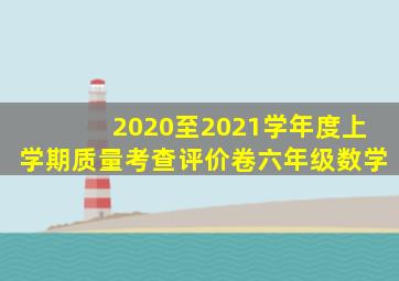 2020至2021学年度上学期质量考查评价卷六年级数学