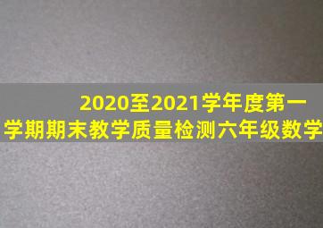 2020至2021学年度第一学期期末教学质量检测六年级数学