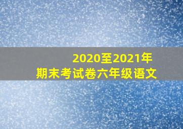 2020至2021年期末考试卷六年级语文