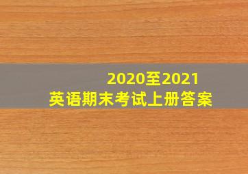 2020至2021英语期末考试上册答案