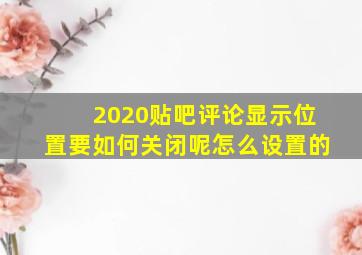 2020贴吧评论显示位置要如何关闭呢怎么设置的