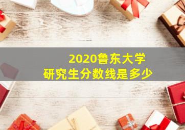 2020鲁东大学研究生分数线是多少