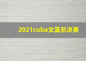 2021cuba女篮总决赛