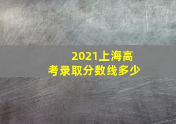 2021上海高考录取分数线多少