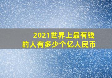 2021世界上最有钱的人有多少个亿人民币