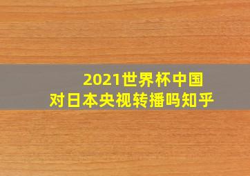 2021世界杯中国对日本央视转播吗知乎