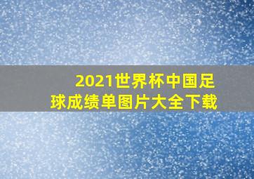 2021世界杯中国足球成绩单图片大全下载