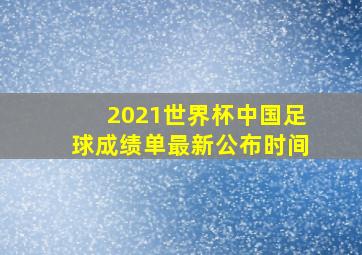 2021世界杯中国足球成绩单最新公布时间