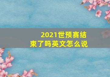 2021世预赛结束了吗英文怎么说