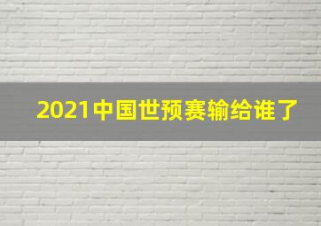 2021中国世预赛输给谁了