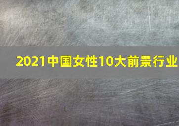 2021中国女性10大前景行业