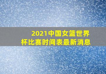 2021中国女篮世界杯比赛时间表最新消息