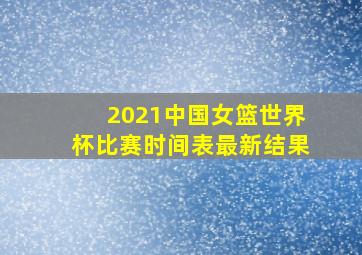 2021中国女篮世界杯比赛时间表最新结果