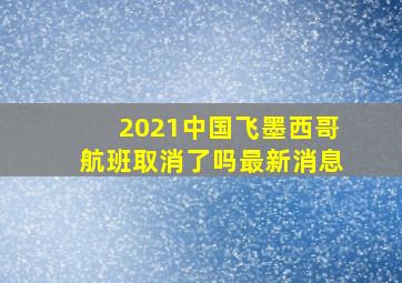 2021中国飞墨西哥航班取消了吗最新消息