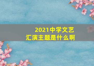 2021中学文艺汇演主题是什么啊