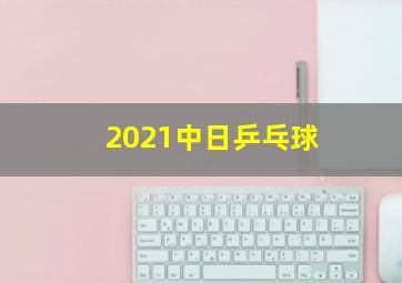 2021中日乒乓球