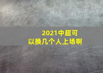 2021中超可以换几个人上场啊