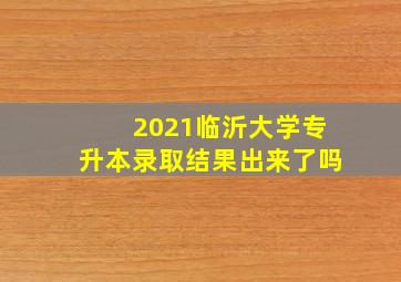 2021临沂大学专升本录取结果出来了吗