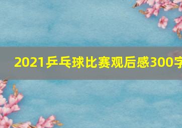 2021乒乓球比赛观后感300字