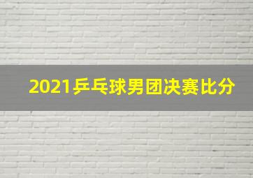 2021乒乓球男团决赛比分