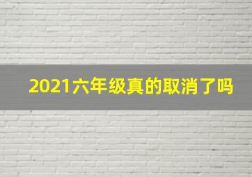 2021六年级真的取消了吗