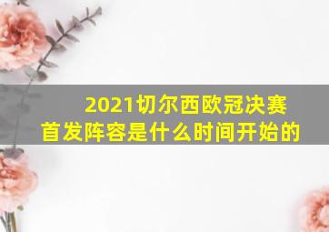 2021切尔西欧冠决赛首发阵容是什么时间开始的