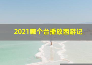 2021哪个台播放西游记