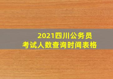 2021四川公务员考试人数查询时间表格