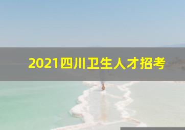 2021四川卫生人才招考