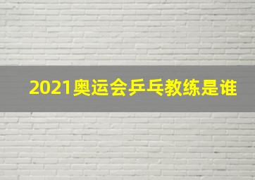 2021奥运会乒乓教练是谁