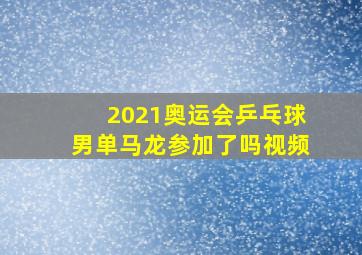 2021奥运会乒乓球男单马龙参加了吗视频