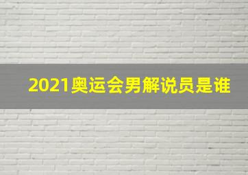 2021奥运会男解说员是谁