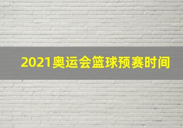 2021奥运会篮球预赛时间