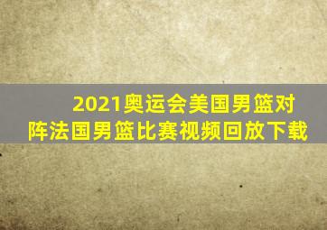 2021奥运会美国男篮对阵法国男篮比赛视频回放下载