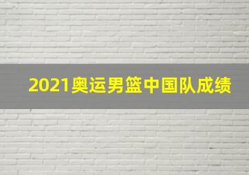 2021奥运男篮中国队成绩