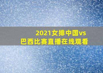 2021女排中国vs巴西比赛直播在线观看