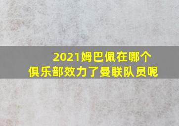 2021姆巴佩在哪个俱乐部效力了曼联队员呢